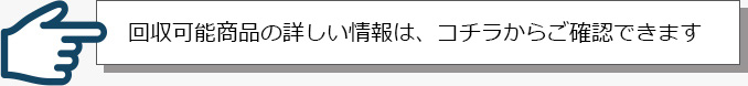 回収可能商品の詳しい情報は、コチラからご確認できます