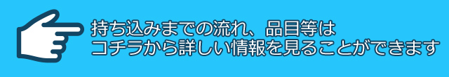 持ち込みまでの流れ、品目等はコチラから詳しい情報を見ることができます